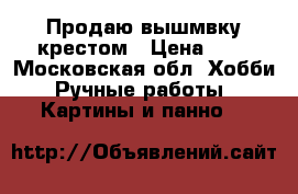 Продаю вышмвку крестом › Цена ­ 1 - Московская обл. Хобби. Ручные работы » Картины и панно   